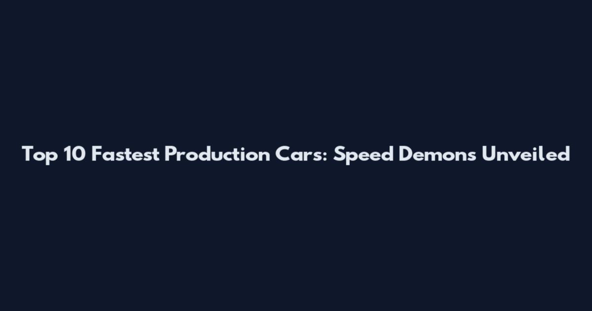 Top 10 Fastest Production Cars: Speed Demons Unveiled