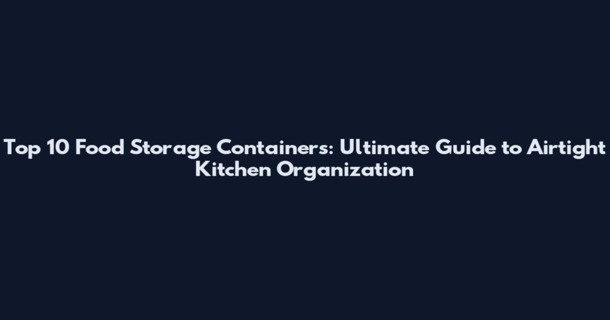Top 10 Food Storage Containers: Ultimate Guide to Airtight Kitchen Organization