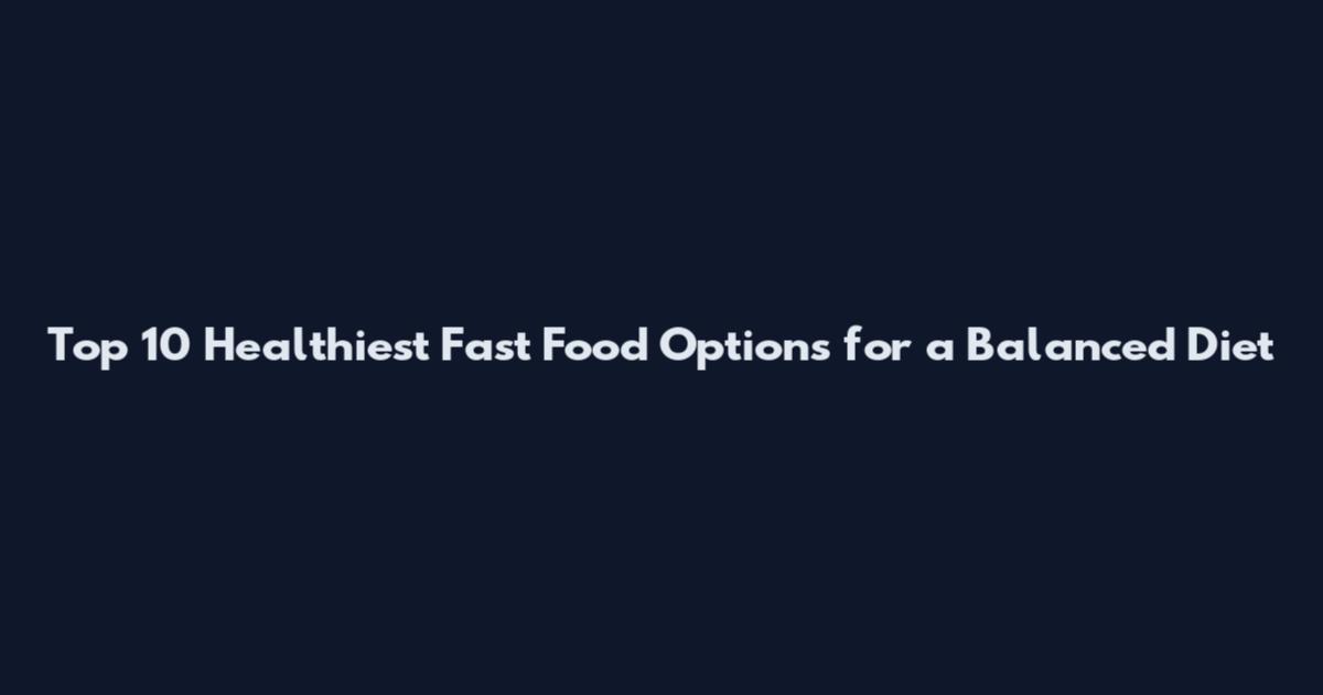 Top 10 Healthiest Fast Food Options for a Balanced Diet
