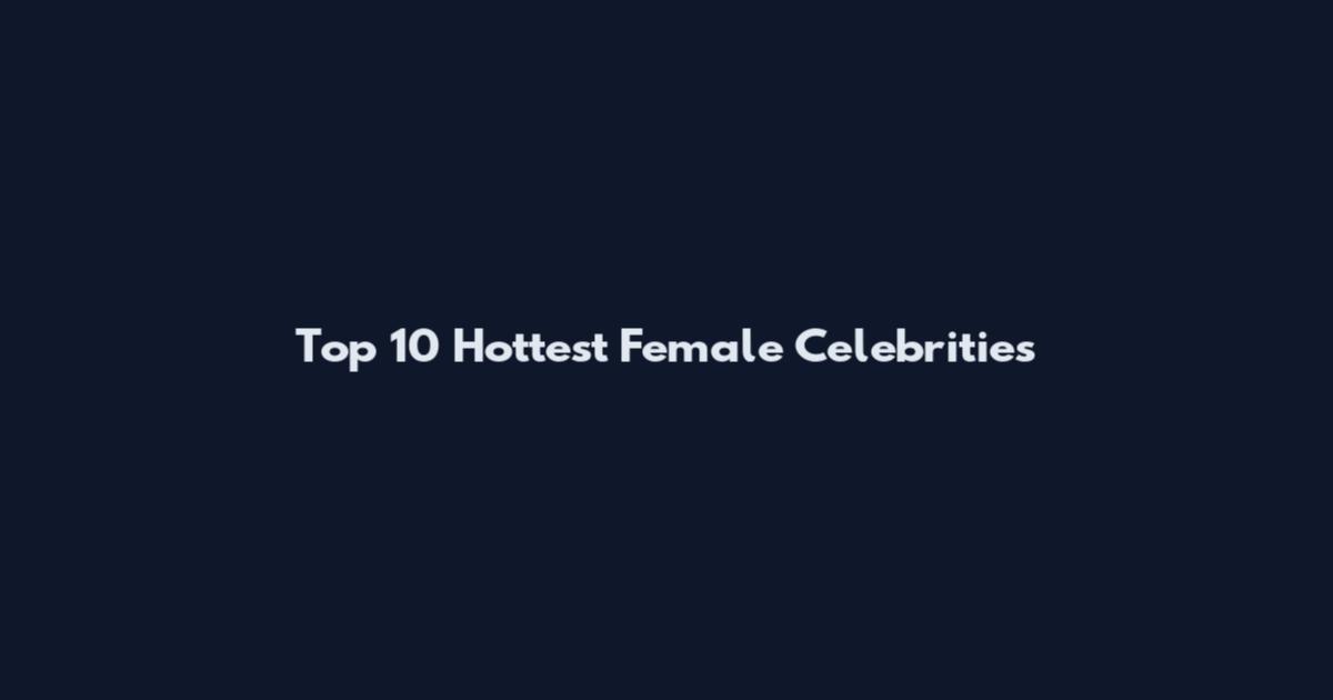 Top 10 Hottest Female Celebrities