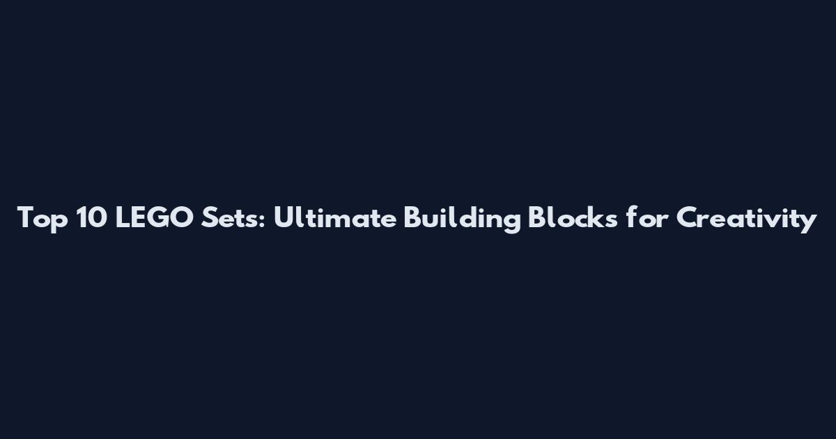 Top 10 LEGO Sets: Ultimate Building Blocks for Creativity