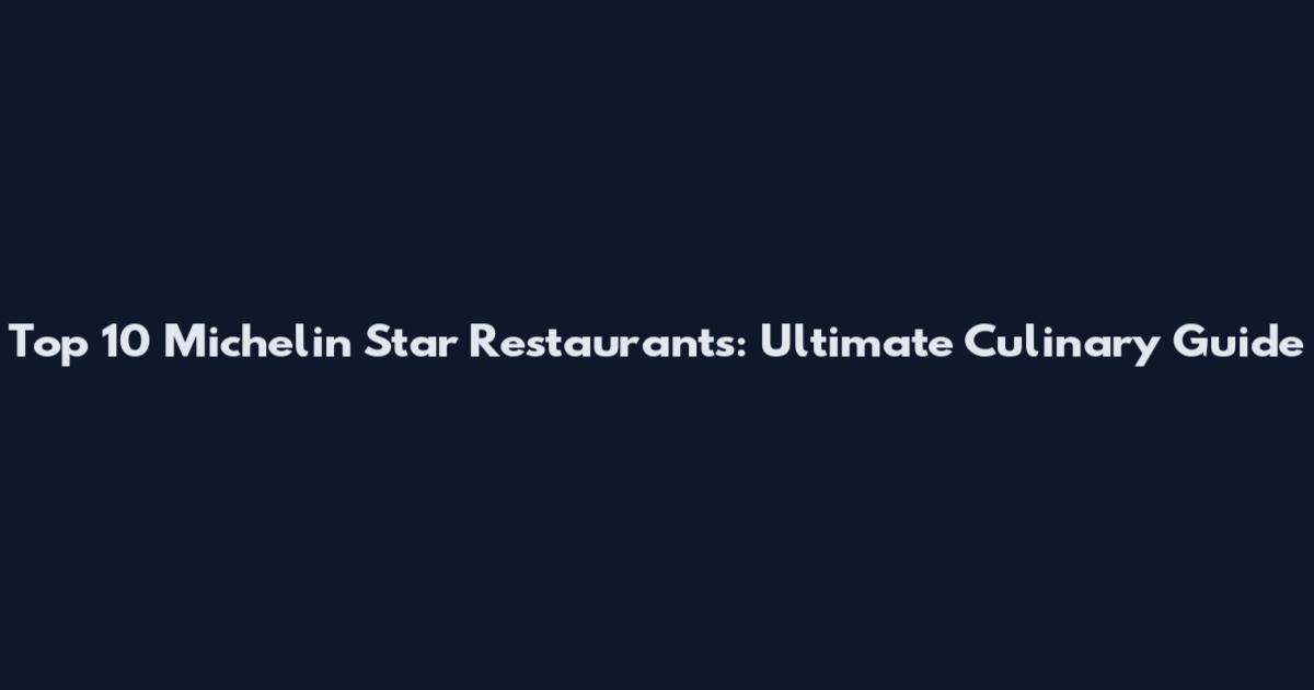 Top 10 Michelin Star Restaurants: Ultimate Culinary Guide