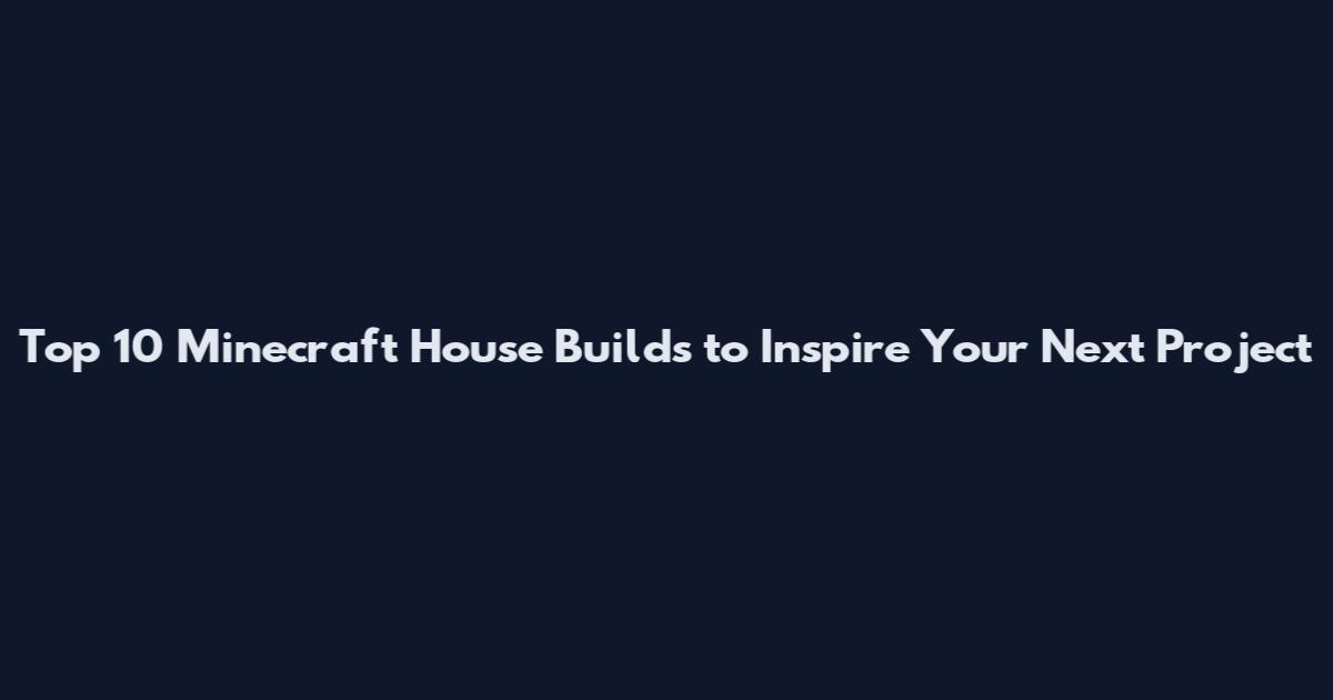 Top 10 Minecraft House Builds to Inspire Your Next Project