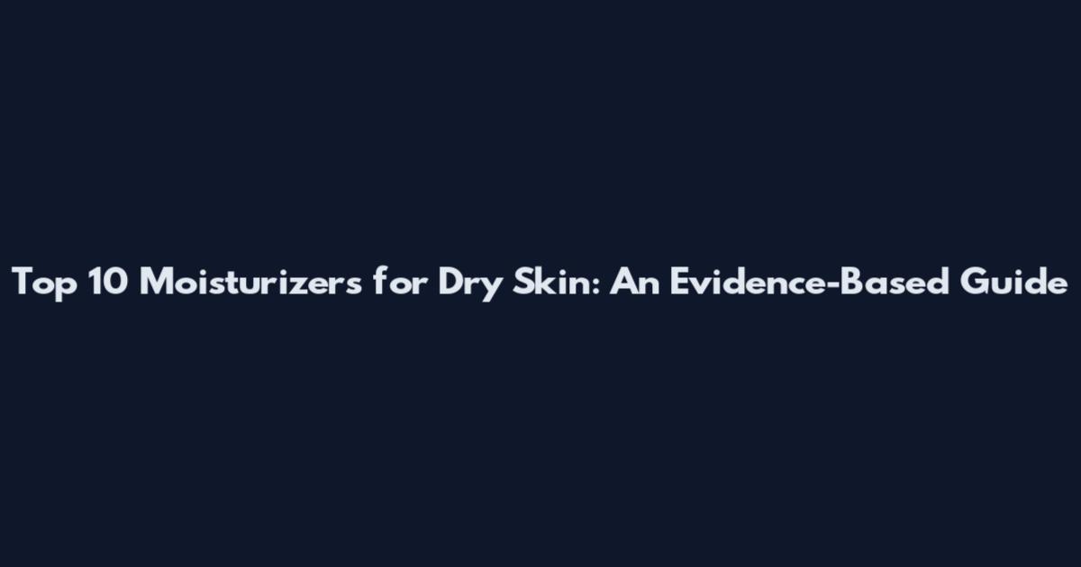Top 10 Moisturizers for Dry Skin: An Evidence-Based Guide