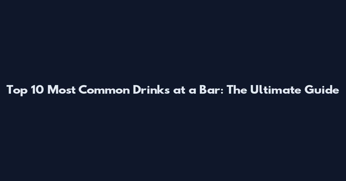 Top 10 Most Common Drinks at a Bar: The Ultimate Guide