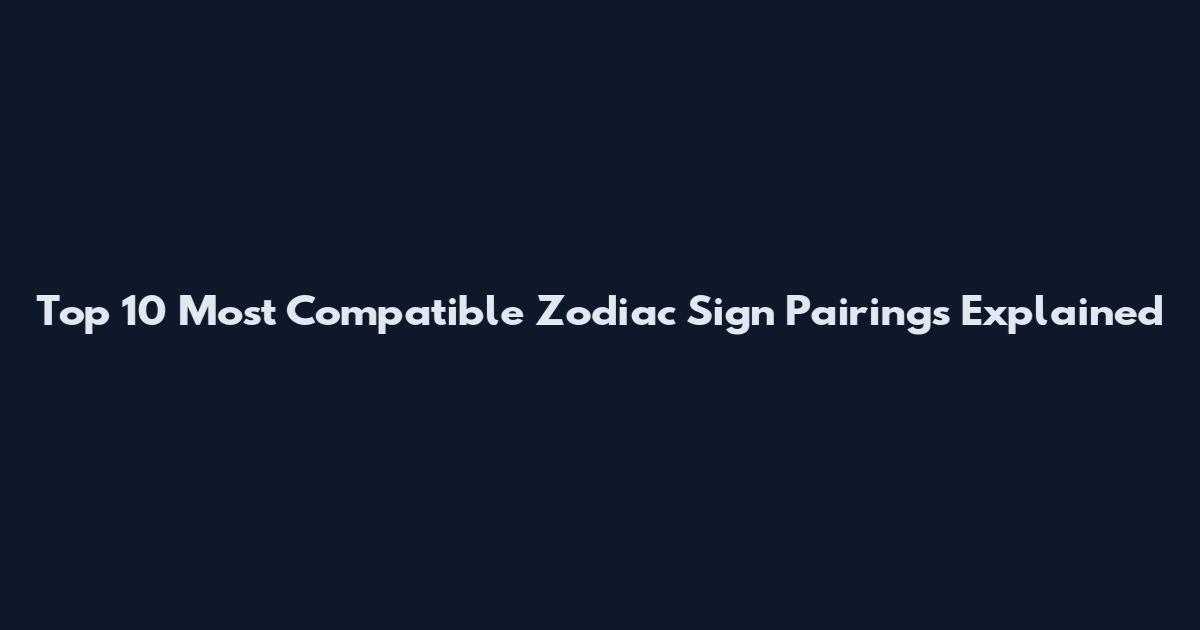 Top 10 Most Compatible Zodiac Sign Pairings Explained
