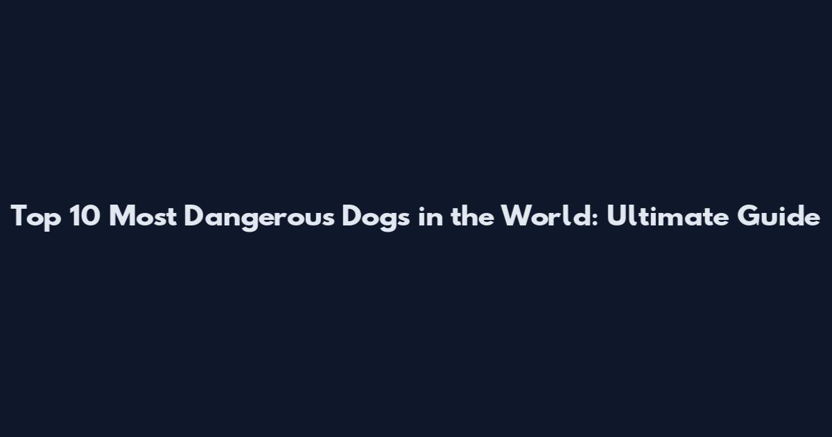 Top 10 Most Dangerous Dogs in the World: Ultimate Guide