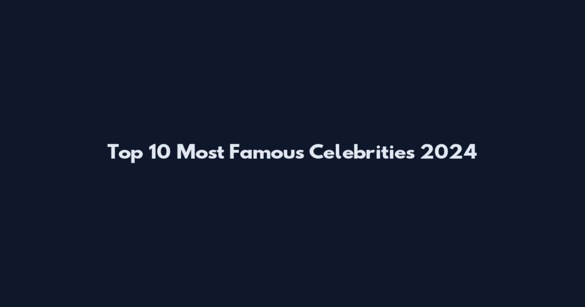 Top 10 Most Famous Celebrities 2024