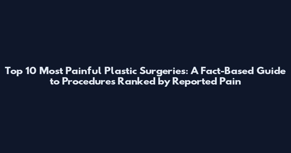 Top 10 Most Painful Plastic Surgeries: A Fact-Based Guide to Procedures Ranked by Reported Pain