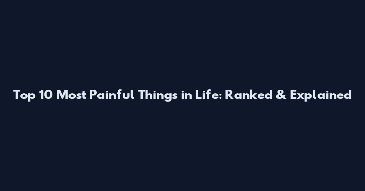 Top 10 Most Painful Things in Life: Ranked & Explained