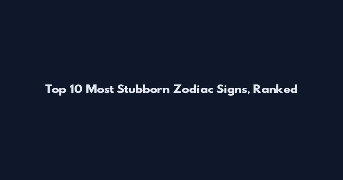 Top 10 Most Stubborn Zodiac Signs, Ranked