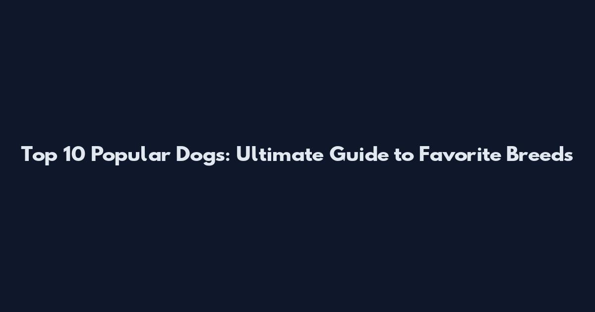 Top 10 Popular Dogs: Ultimate Guide to Favorite Breeds