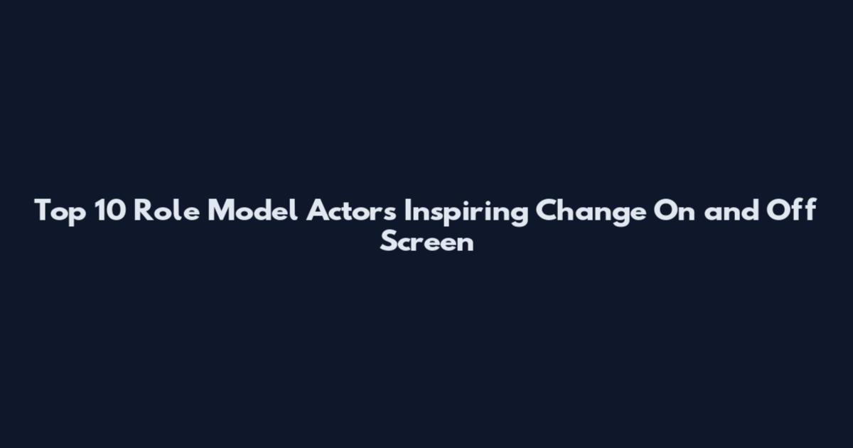 Top 10 Role Model Actors Inspiring Change On and Off Screen