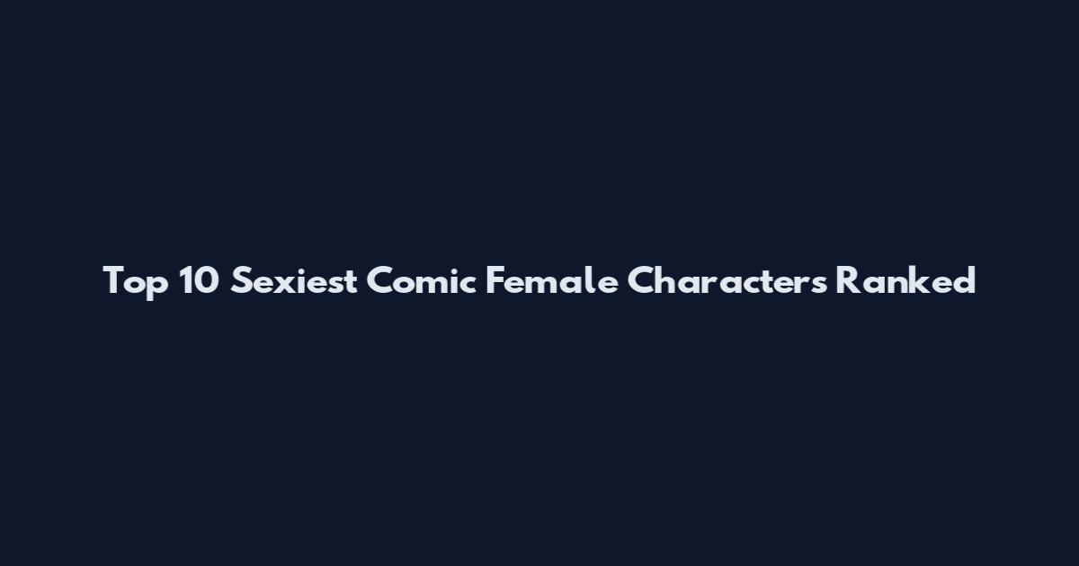 Top 10 Sexiest Comic Female Characters Ranked