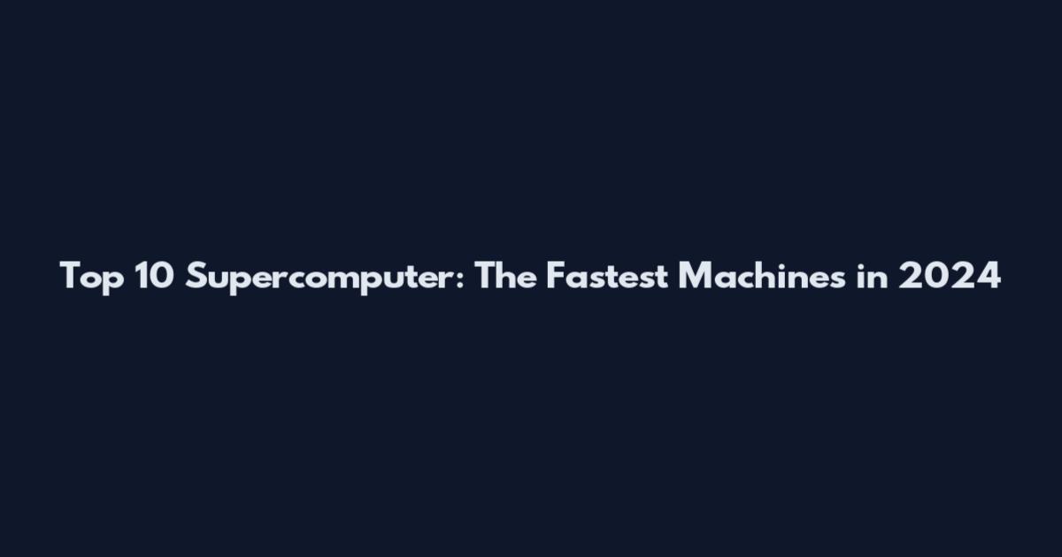 Top 10 Supercomputer: The Fastest Machines in 2024