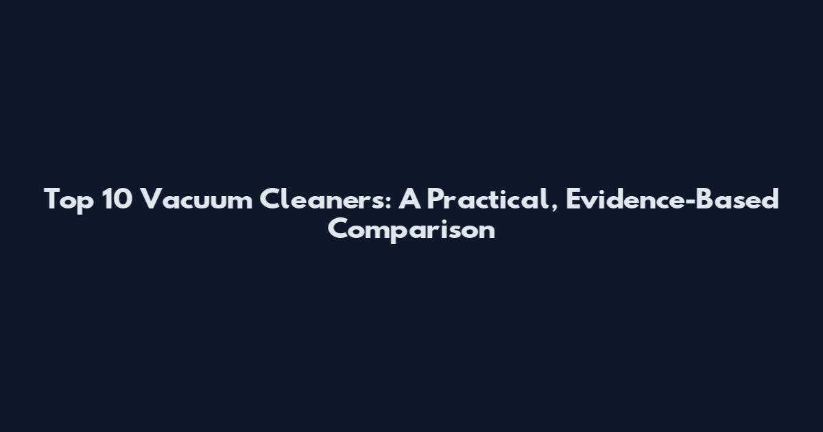 Top 10 Vacuum Cleaners: A Practical, Evidence-Based Comparison