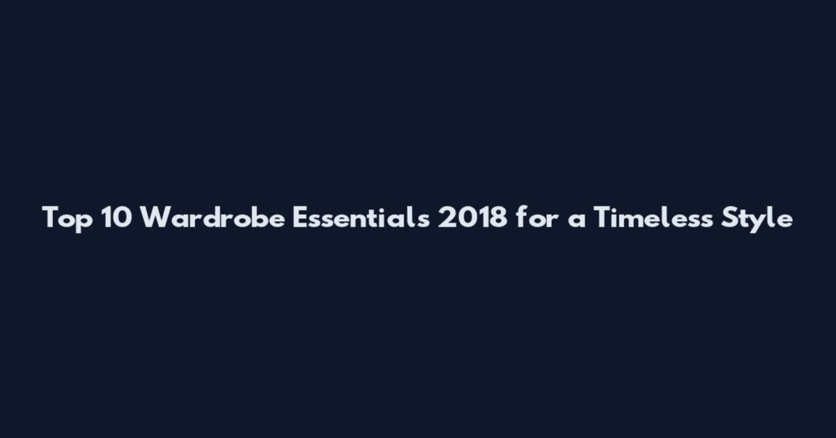 Top 10 Wardrobe Essentials 2018 for a Timeless Style