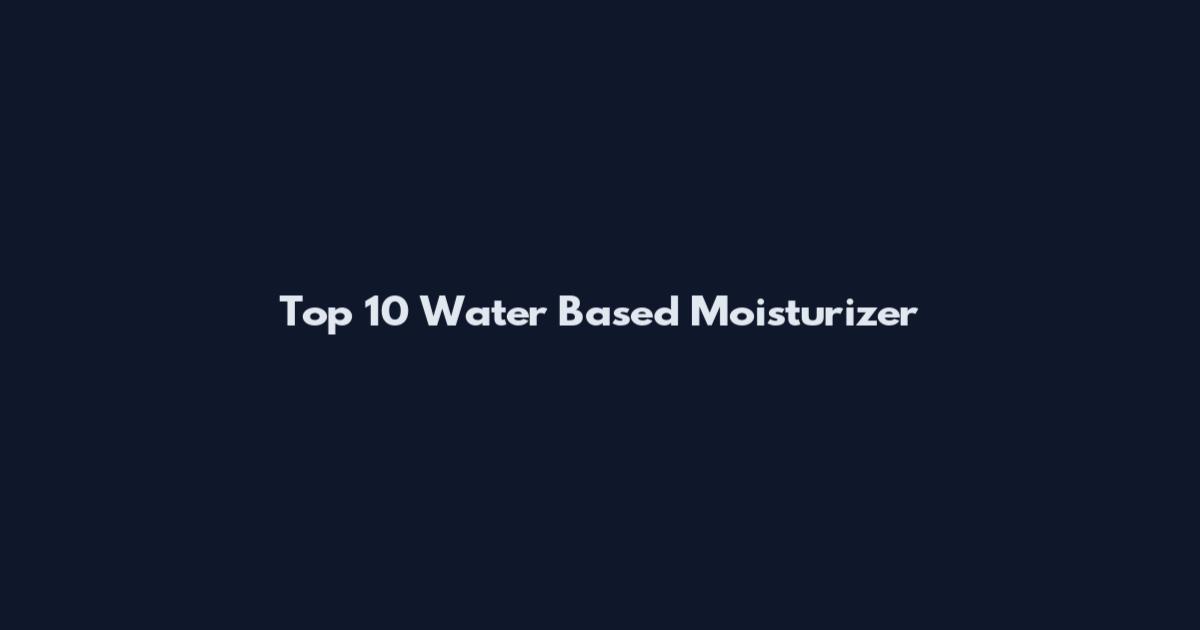Top 10 Water Based Moisturizer