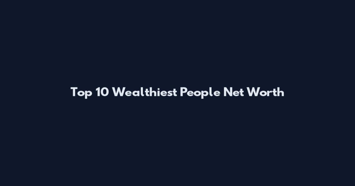 Top 10 Wealthiest People Net Worth