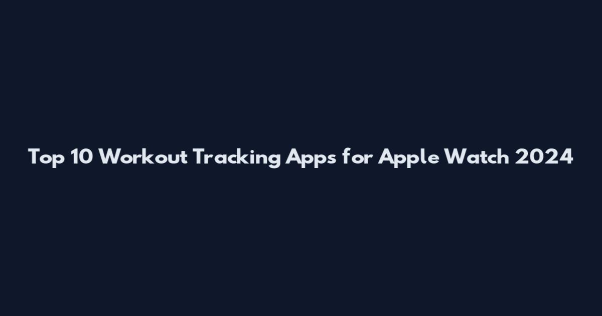 Top 10 Workout Tracking Apps for Apple Watch 2024