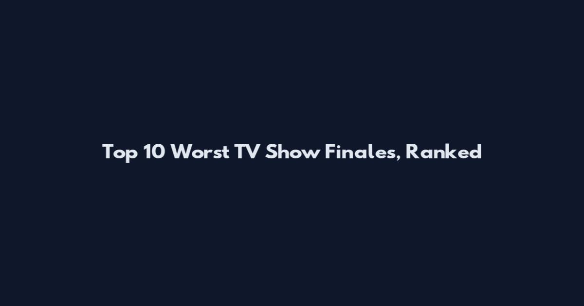 Top 10 Worst TV Show Finales, Ranked