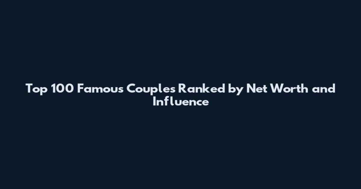 Top 100 Famous Couples Ranked by Net Worth and Influence