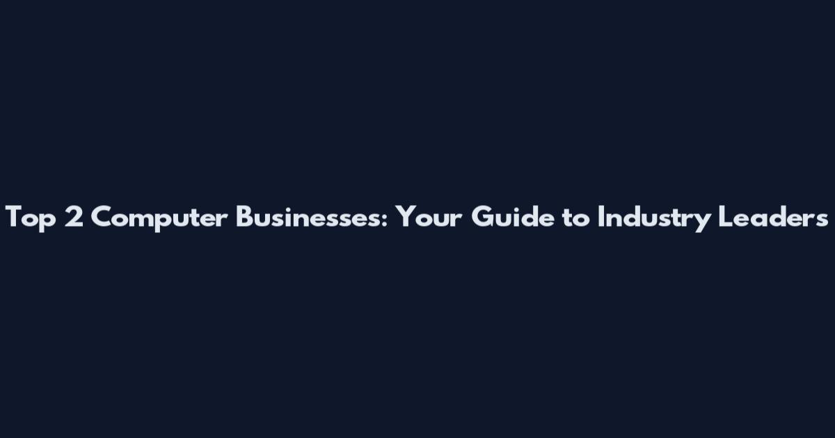 Top 2 Computer Businesses: Your Guide to Industry Leaders