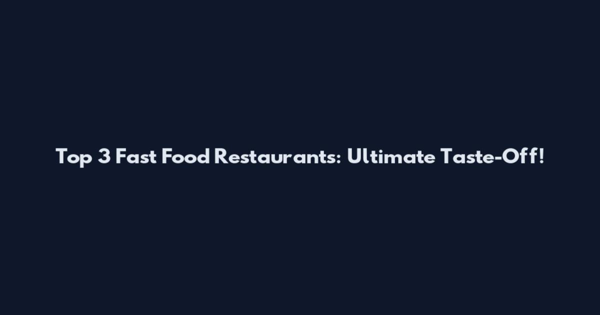Top 3 Fast Food Restaurants: Ultimate Taste-Off!