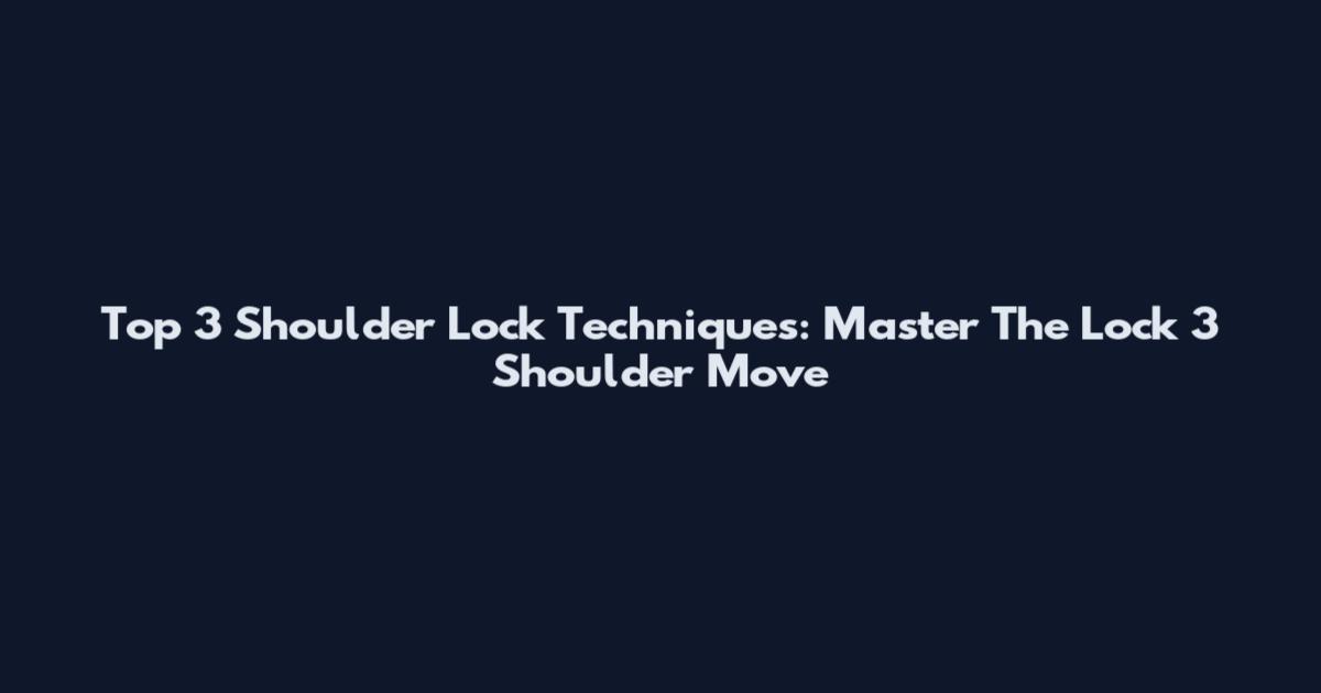 Top 3 Shoulder Lock Techniques: Master The Lock 3 Shoulder Move