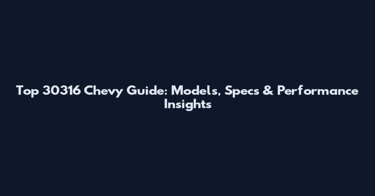Top 30316 Chevy Guide: Models, Specs & Performance Insights