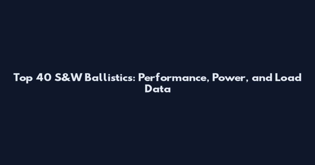 Top 40 S&W Ballistics: Performance, Power, and Load Data