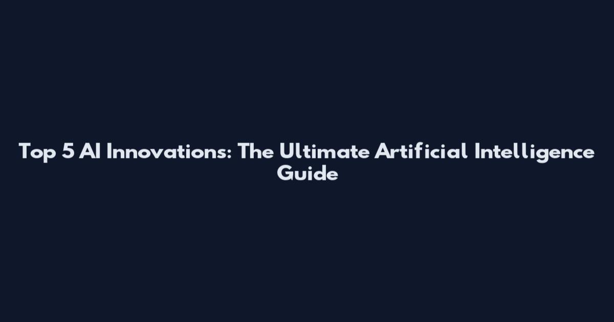 Top 5 AI Innovations: The Ultimate Artificial Intelligence Guide