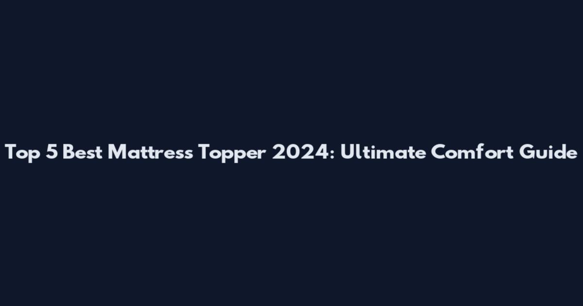 Top 5 Best Mattress Topper 2024: Ultimate Comfort Guide