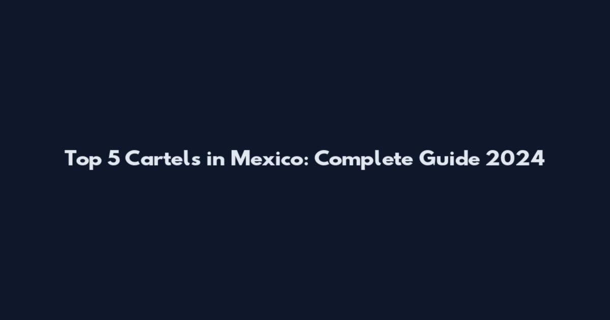 Top 5 Cartels in Mexico: Complete Guide 2024