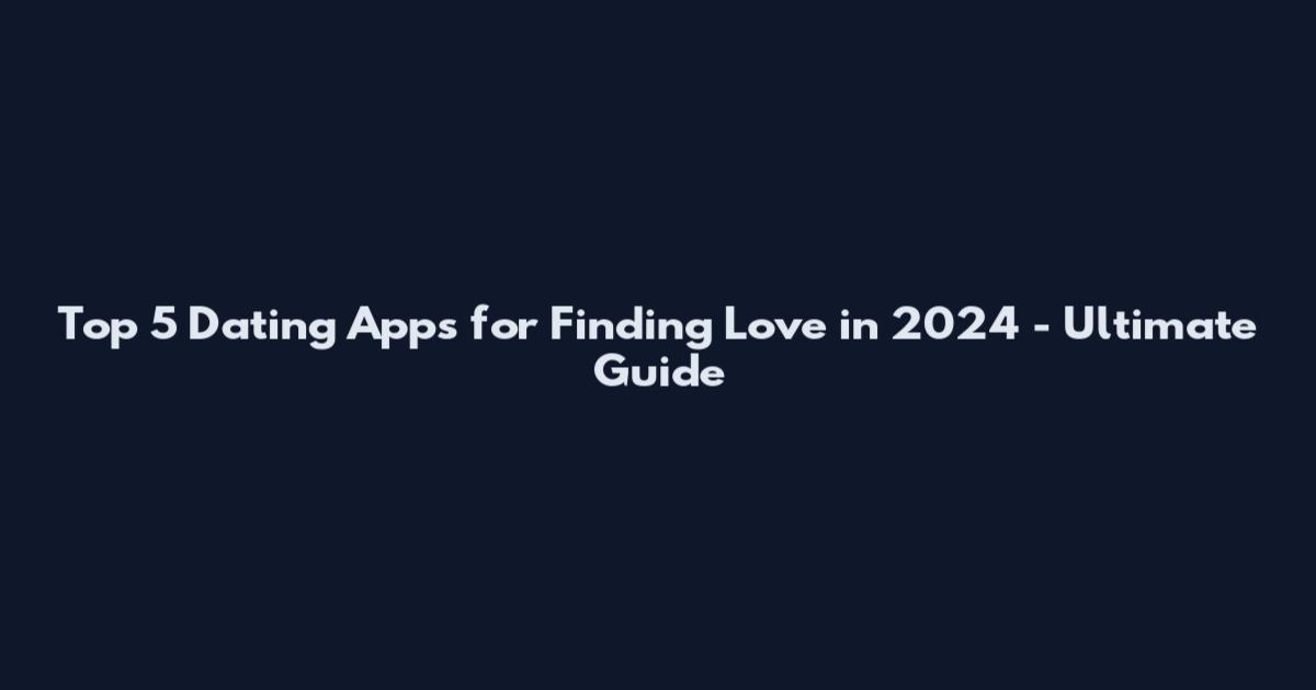 Top 5 Dating Apps for Finding Love in 2024 - Ultimate Guide