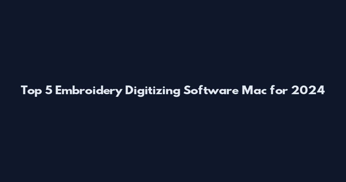 Top 5 Embroidery Digitizing Software Mac for 2024
