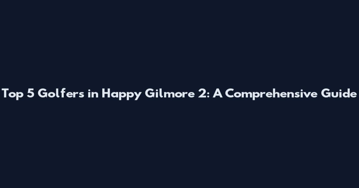Top 5 Golfers in Happy Gilmore 2: A Comprehensive Guide
