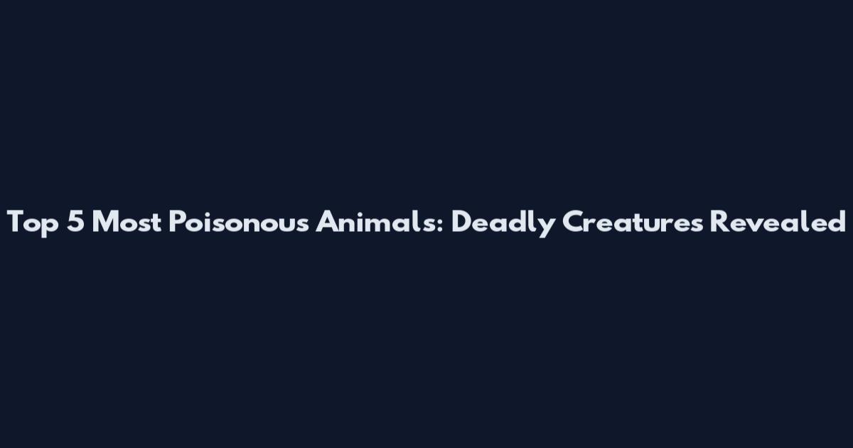 Top 5 Most Poisonous Animals: Deadly Creatures Revealed