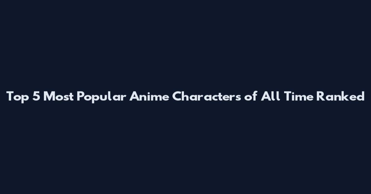 Top 5 Most Popular Anime Characters of All Time Ranked
