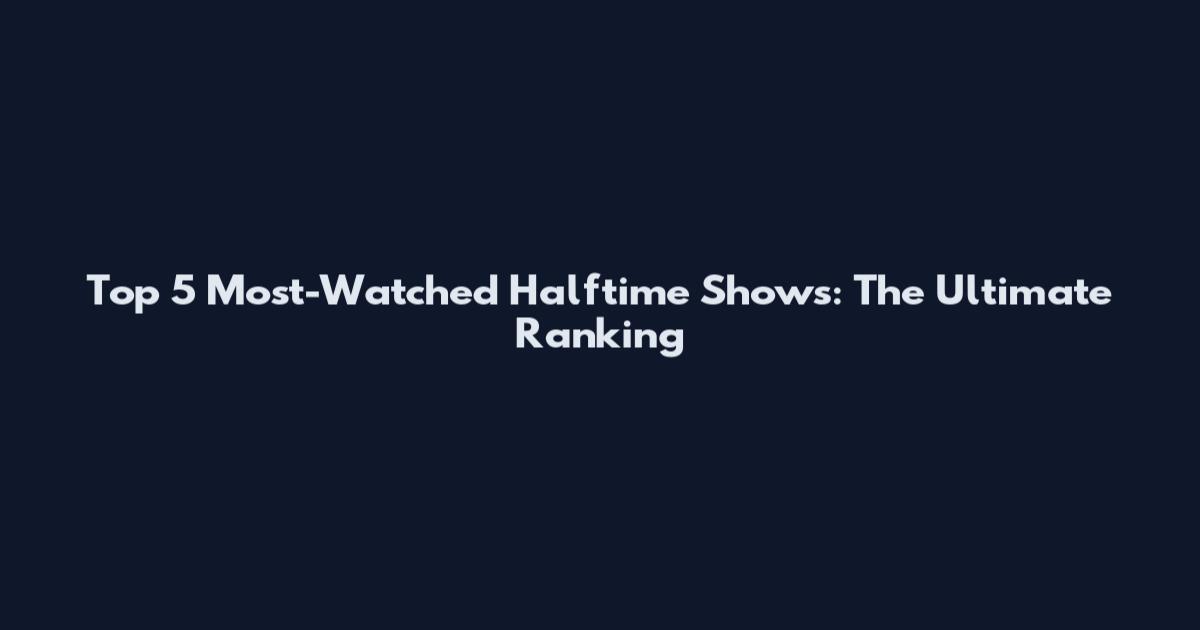Top 5 Most-Watched Halftime Shows: The Ultimate Ranking
