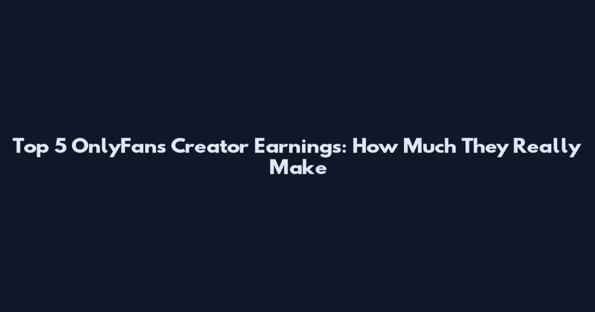 Top 5 OnlyFans Creator Earnings: How Much They Really Make