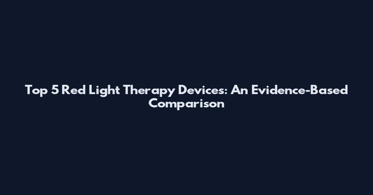 Top 5 Red Light Therapy Devices: An Evidence-Based Comparison