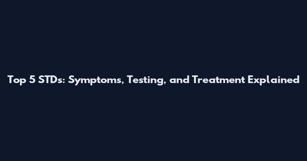 Top 5 STDs: Symptoms, Testing, and Treatment Explained