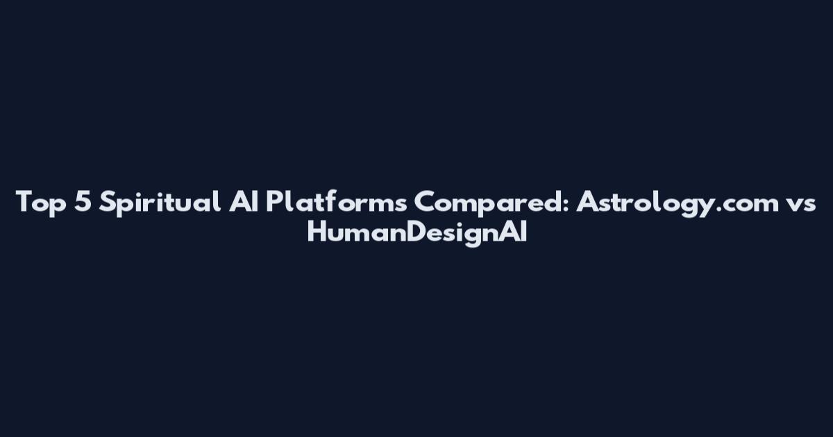 Top 5 Spiritual AI Platforms Compared: Astrology.com vs HumanDesignAI