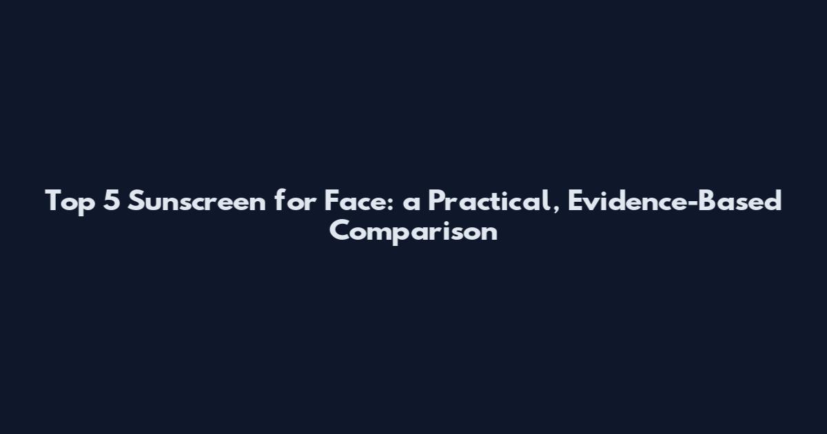 Top 5 Sunscreen for Face: a Practical, Evidence-Based Comparison