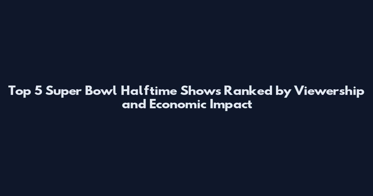 Top 5 Super Bowl Halftime Shows Ranked by Viewership and Economic Impact