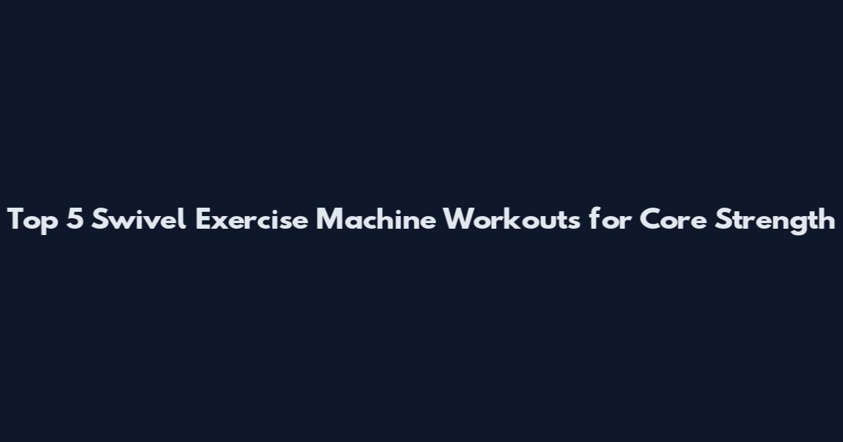 Top 5 Swivel Exercise Machine Workouts for Core Strength