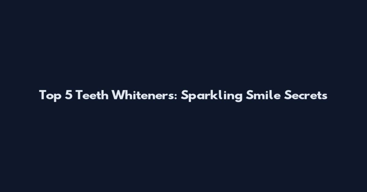 Top 5 Teeth Whiteners: Sparkling Smile Secrets