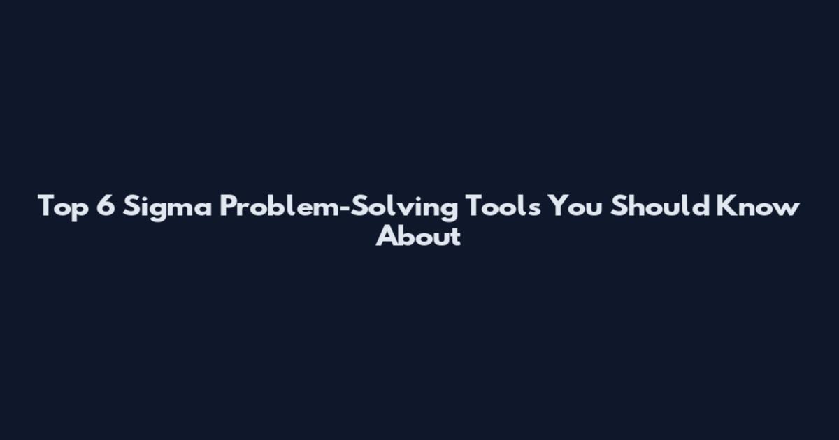 Top 6 Sigma Problem-Solving Tools You Should Know About