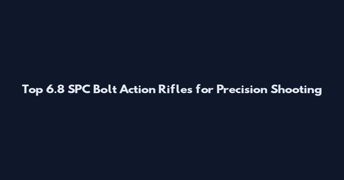 Top 6.8 SPC Bolt Action Rifles for Precision Shooting